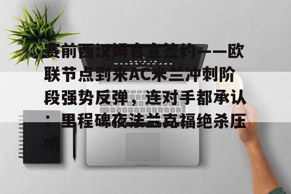 开云足球-赛前西汉姆官宣签约——欧联节点到来AC米兰冲刺阶段强势反弹，连对手都承认：里程碑夜法兰克福绝杀压哨的简单介绍